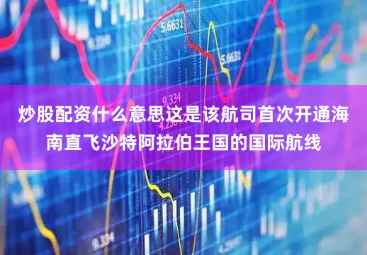 炒股配资什么意思这是该航司首次开通海南直飞沙特阿拉伯王国的国际航线