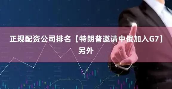 正规配资公司排名【特朗普邀请中俄加入G7】另外