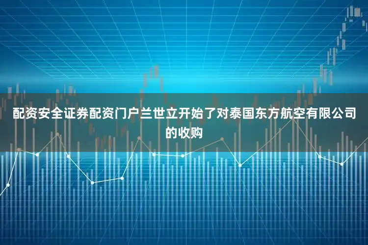 配资安全证券配资门户兰世立开始了对泰国东方航空有限公司的收购