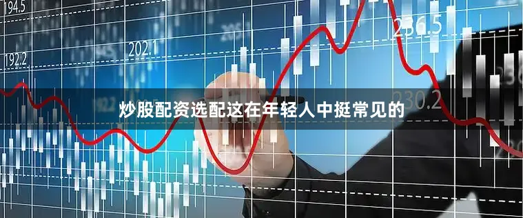 炒股配资选配这在年轻人中挺常见的