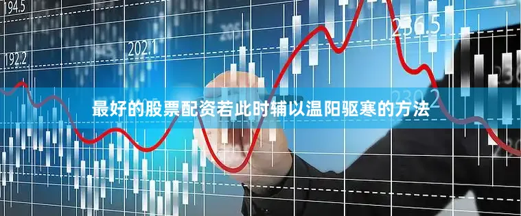 最好的股票配资若此时辅以温阳驱寒的方法