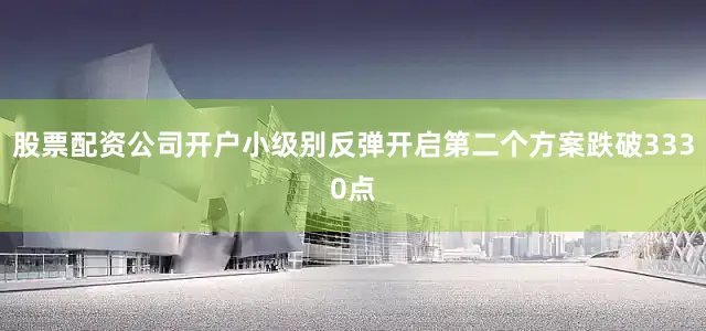 股票配资公司开户小级别反弹开启第二个方案跌破3330点