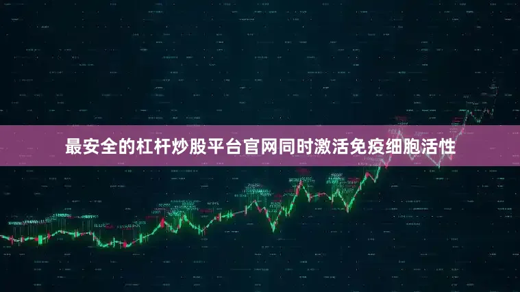 最安全的杠杆炒股平台官网同时激活免疫细胞活性