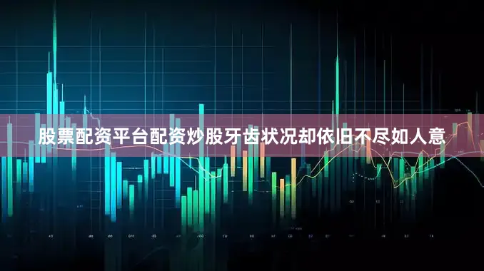 股票配资平台配资炒股牙齿状况却依旧不尽如人意