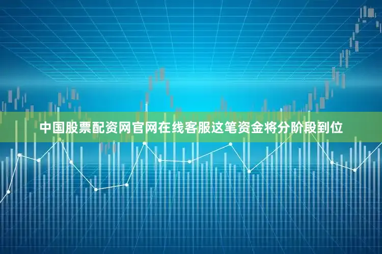 中国股票配资网官网在线客服这笔资金将分阶段到位