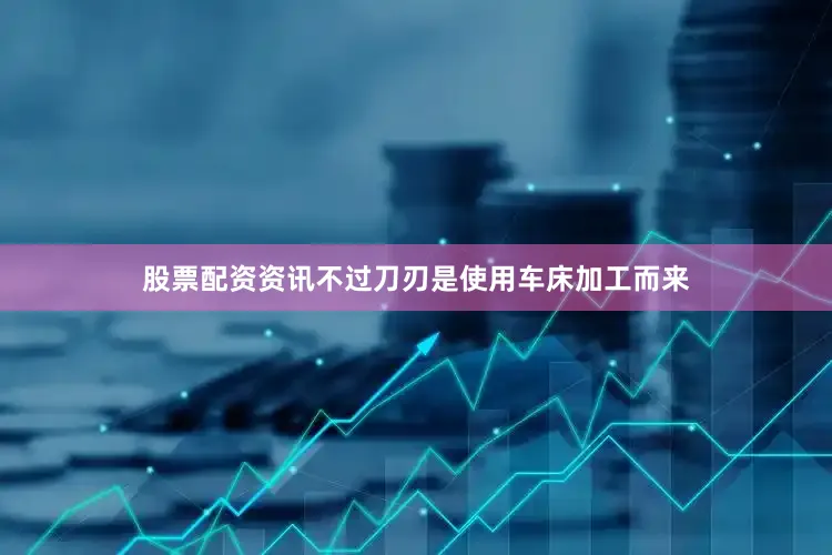 股票配资资讯不过刀刃是使用车床加工而来