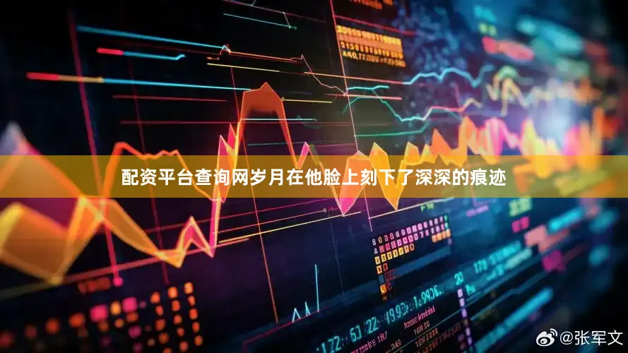 配资平台查询网岁月在他脸上刻下了深深的痕迹