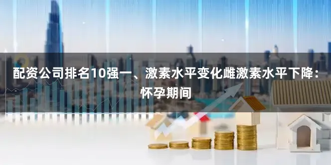 配资公司排名10强一、激素水平变化雌激素水平下降：怀孕期间