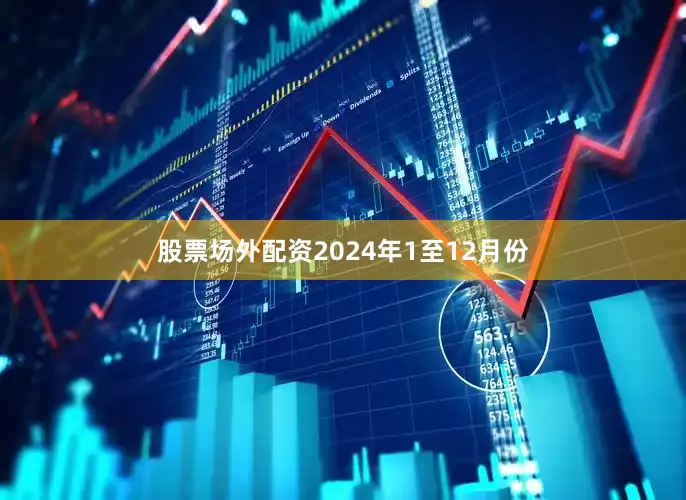 股票场外配资　　2024年1至12月份