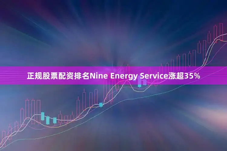 正规股票配资排名Nine Energy Service涨超35%
