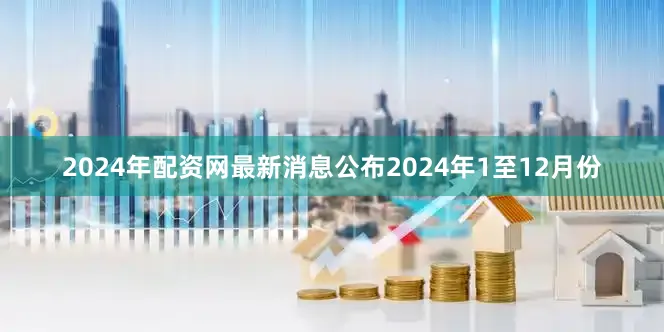 2024年配资网最新消息公布　　2024年1至12月份