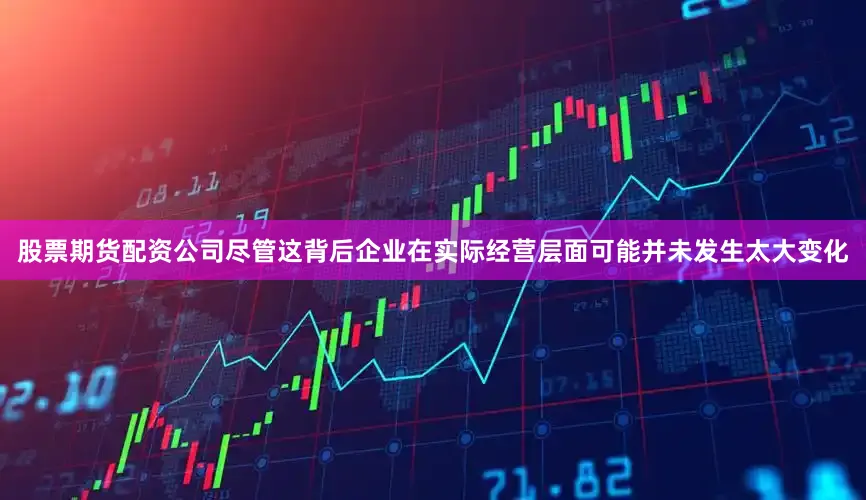 股票期货配资公司尽管这背后企业在实际经营层面可能并未发生太大变化
