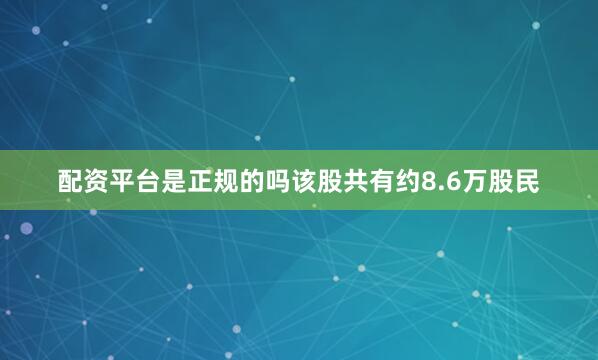 配资平台是正规的吗该股共有约8.6万股民