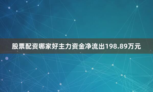股票配资哪家好主力资金净流出198.89万元