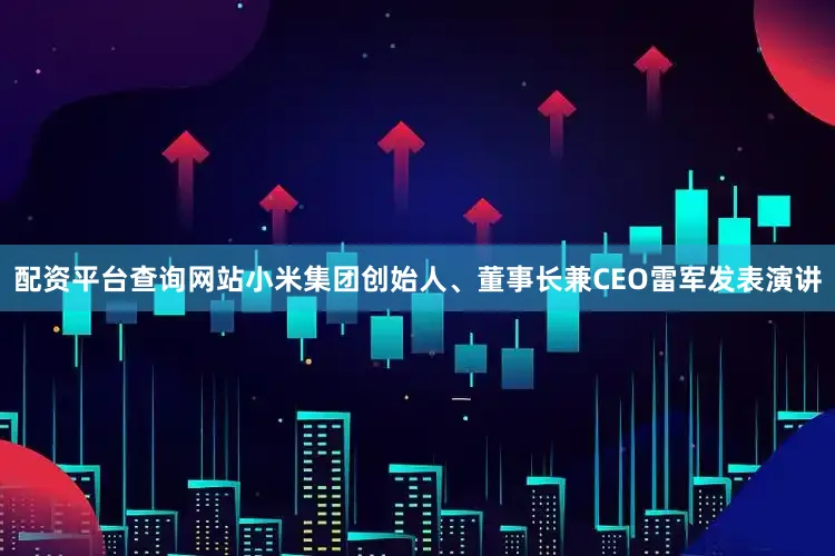 配资平台查询网站小米集团创始人、董事长兼CEO雷军发表演讲