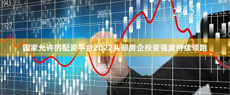 国家允许的配资平台2022头部房企投资强度持续领跑