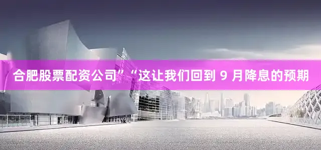 合肥股票配资公司”　　“这让我们回到 9 月降息的预期