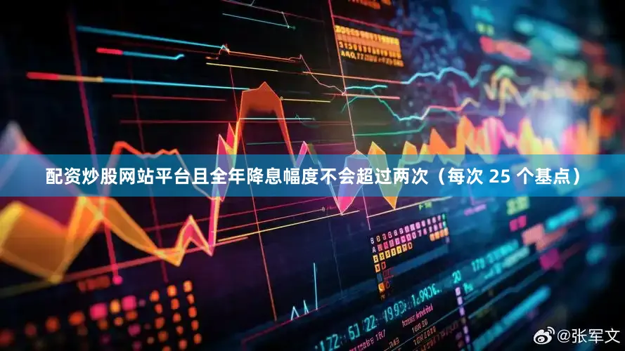 配资炒股网站平台且全年降息幅度不会超过两次（每次 25 个基点）