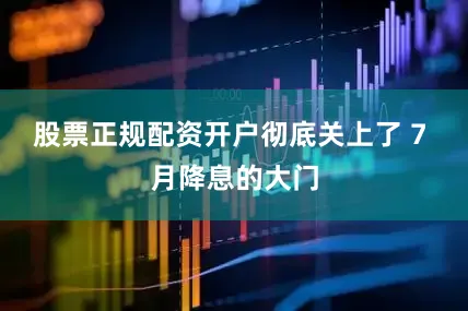 股票正规配资开户彻底关上了 7 月降息的大门