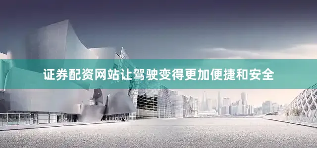 证券配资网站让驾驶变得更加便捷和安全