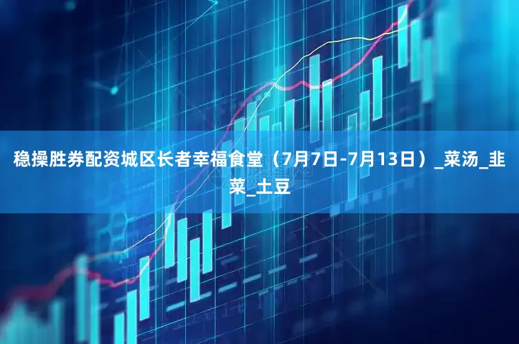 稳操胜券配资城区长者幸福食堂（7月7日-7月13日）_菜汤_韭菜_土豆
