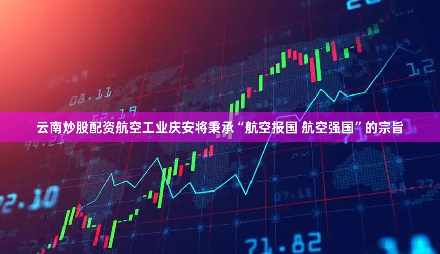 云南炒股配资航空工业庆安将秉承“航空报国 航空强国”的宗旨