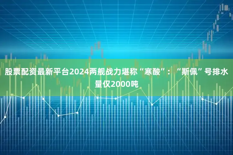 股票配资最新平台2024两舰战力堪称“寒酸”：“斯佩”号排水量仅2000吨
