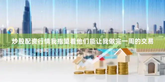 炒股配资行情我指望着他们能让我做完一周的交易