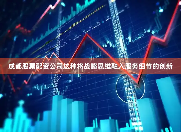 成都股票配资公司这种将战略思维融入服务细节的创新
