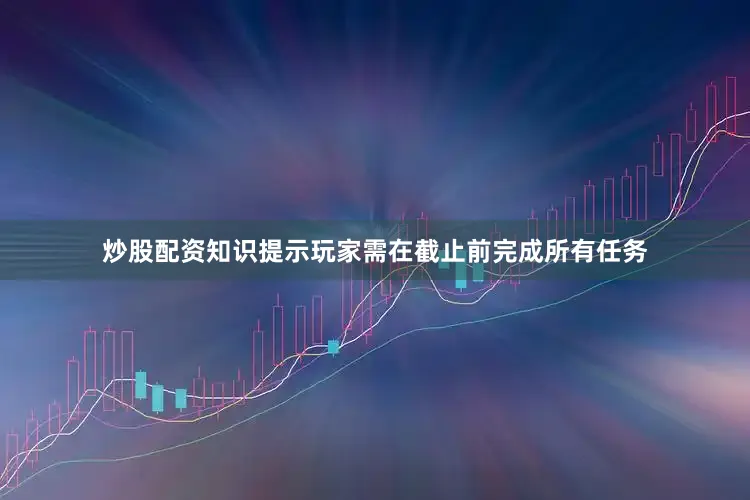 炒股配资知识提示玩家需在截止前完成所有任务
