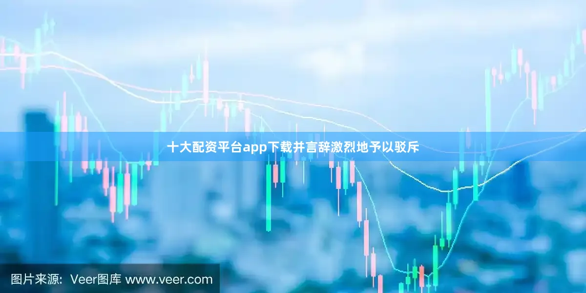 十大配资平台app下载并言辞激烈地予以驳斥