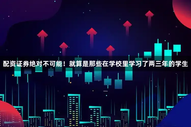 配资证券绝对不可能！就算是那些在学校里学习了两三年的学生