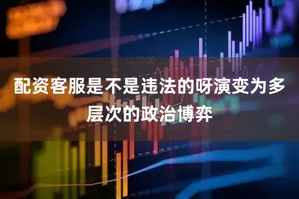 配资客服是不是违法的呀演变为多层次的政治博弈