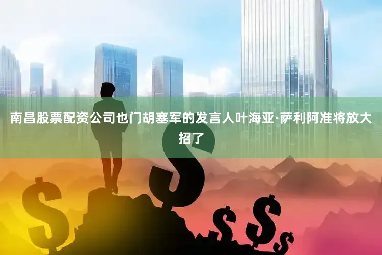 南昌股票配资公司也门胡塞军的发言人叶海亚·萨利阿准将放大招了