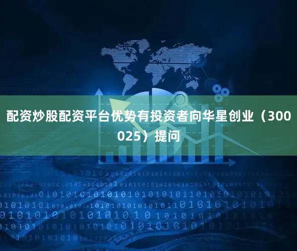 配资炒股配资平台优势有投资者向华星创业（300025）提问