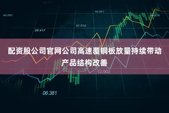 配资股公司官网公司高速覆铜板放量持续带动产品结构改善