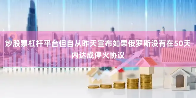 炒股票杠杆平台但自从昨天宣布如果俄罗斯没有在50天内达成停火协议