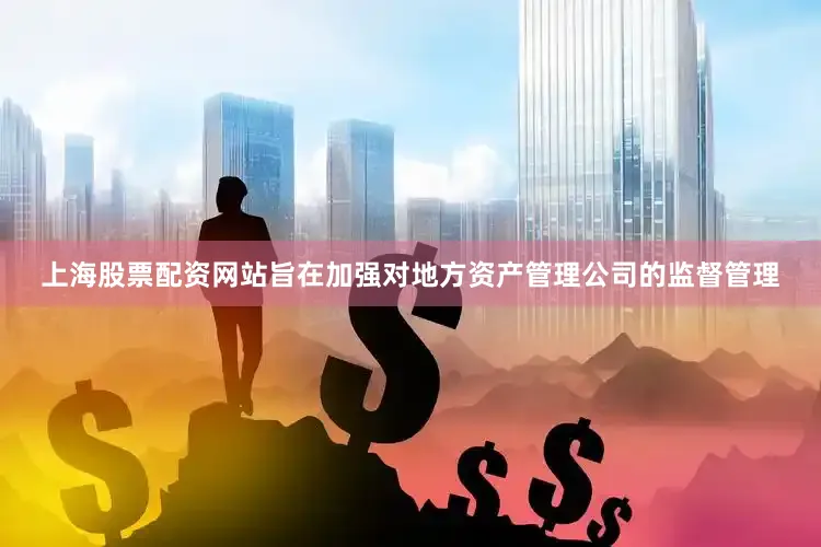 上海股票配资网站旨在加强对地方资产管理公司的监督管理