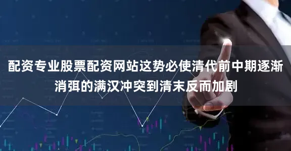 配资专业股票配资网站这势必使清代前中期逐渐消弭的满汉冲突到清末反而加剧