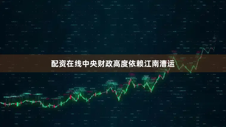 配资在线中央财政高度依赖江南漕运