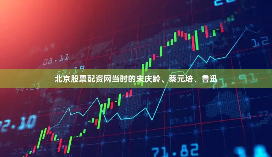 北京股票配资网当时的宋庆龄、蔡元培、鲁迅