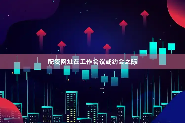 配资网址在工作会议或约会之际