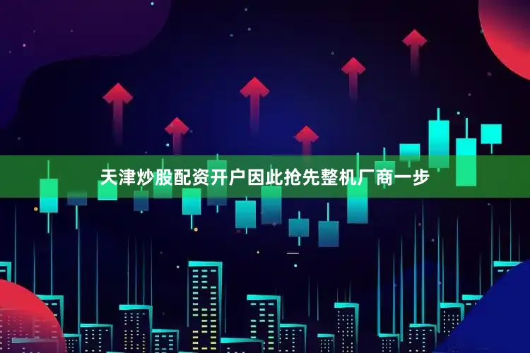 天津炒股配资开户因此抢先整机厂商一步