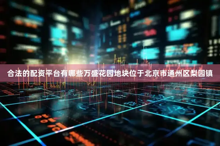 合法的配资平台有哪些万盛花园地块位于北京市通州区梨园镇