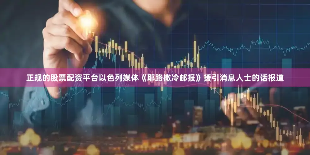 正规的股票配资平台以色列媒体《耶路撒冷邮报》援引消息人士的话报道