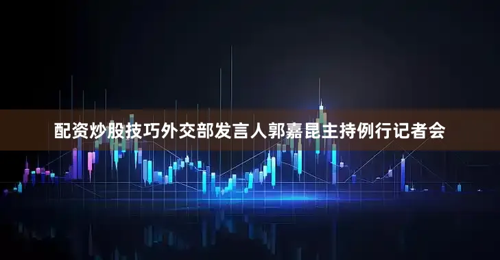 配资炒股技巧外交部发言人郭嘉昆主持例行记者会