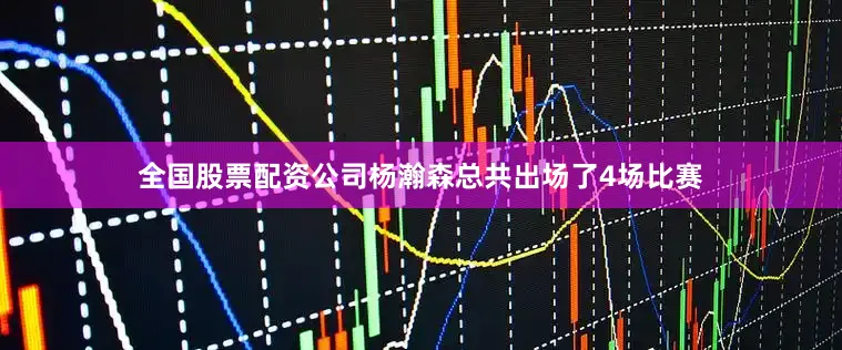 全国股票配资公司杨瀚森总共出场了4场比赛