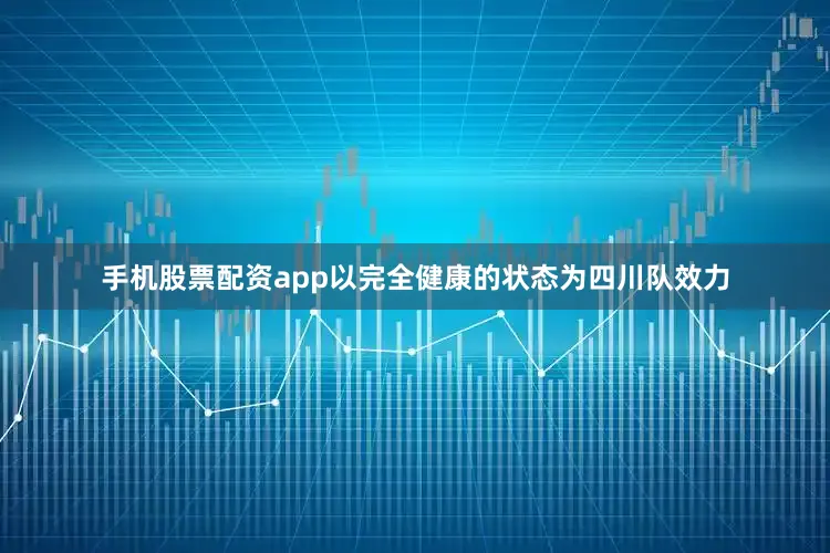 手机股票配资app以完全健康的状态为四川队效力