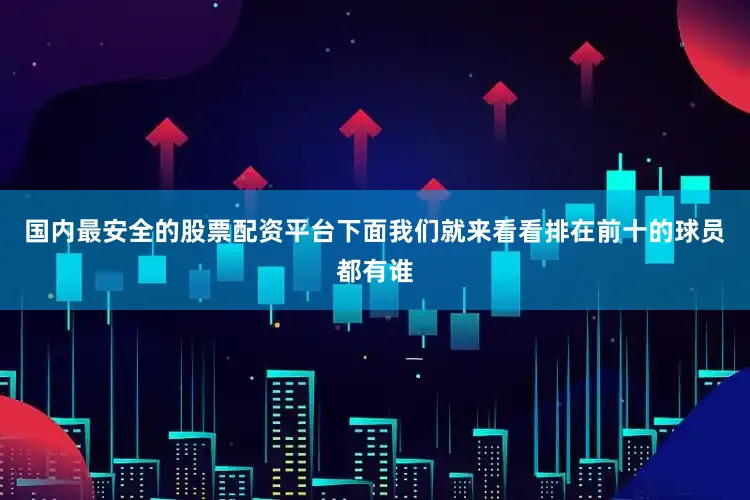 国内最安全的股票配资平台下面我们就来看看排在前十的球员都有谁