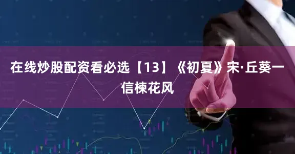 在线炒股配资看必选【13】《初夏》宋·丘葵一信楝花风